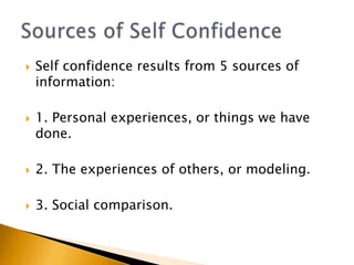    Self confidence results from 5 sources of
    information:

   1. Personal experiences, or things we have
    done.

   2. The experiences of others, or modeling.

   3. Social comparison.
 