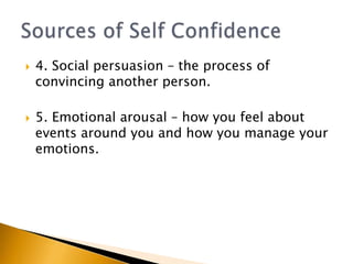    4. Social persuasion – the process of
    convincing another person.

   5. Emotional arousal – how you feel about
    events around you and how you manage your
    emotions.
 