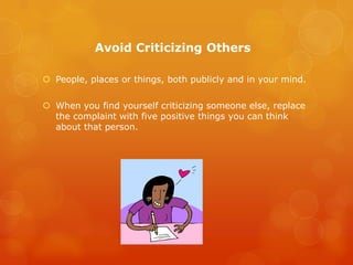 Avoid Criticizing Others

 People, places or things, both publicly and in your mind.

 When you find yourself criticizing someone else, replace
  the complaint with five positive things you can think
  about that person.
 