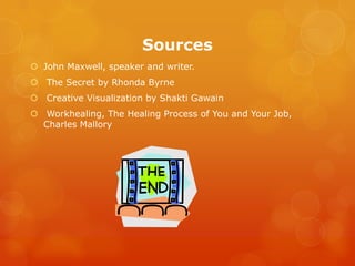 Sources
 John Maxwell, speaker and writer.
 The Secret by Rhonda Byrne
 Creative Visualization by Shakti Gawain
 Workhealing, The Healing Process of You and Your Job,
  Charles Mallory
 