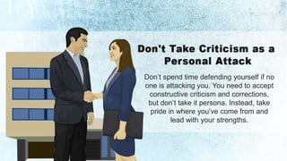 Don’t spend time defending yourself if no 
one is attacking you. You need to accept 
constructive criticism and corrections, 
but don’t take it persona. Instead, take 
pride in where you’ve come from and 
lead with your strengths. 
 