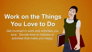 Work on the Things 
You Love to Do 
Get involved in work and activities you 
love. Devote time to hobbies or 
activities that make you happy. 
 