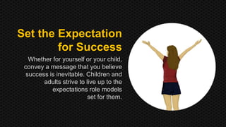 Set the Expectation 
for Success 
Whether for yourself or your child, 
convey a message that you believe 
success is inevitable. Children and 
adults strive to live up to the 
expectations role models 
set for them. 
 