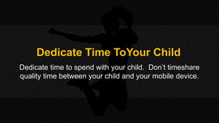 Dedicate Time ToYour Child 
Dedicate time to spend with your child. Don’t timeshare 
quality time between your child and your mobile device. 
 