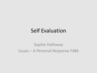 Self Evaluation ,[object Object],Sophie Holloway ,[object Object],Issues – A Personal Response F486,[object Object]