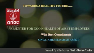 TOWARDS A HEALTHY FUTURE….. PRESENTED FOR GOOD HEALTH OF ASSET EMPLOYEES With Best Compliments ONGC AHEMEDABAD ASSET Created By : Dr. Meena Shah -Medico Media 