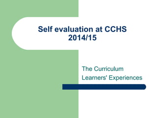 Self evaluation at CCHS
2014/15
The Curriculum
Learners' Experiences
 