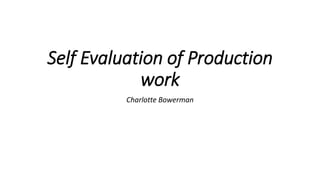 Self Evaluation of Production 
work 
Charlotte Bowerman 
 