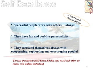 Successful people work with others… always! They have fun and positive personalities They surround themselves always with cooperating, supporting and encouraging people! Cooperative & Positive Nature The race of mankind would perish did they seize to aid each other, we cannot exist without mutual help  –  Walter Scott 