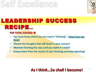 FOR TOTAL SUCCESS   You must know where you are now in “thinking” –  Know how you think! Choose  the thoughts that will  result  in your success! Maintain  thinking this way until you  make  it a habit! Always  learn  from the results of your thinking and  keep  adjusting! As I think…So shall I become! LEADERSHIP SUCCESS RECIPE ... 