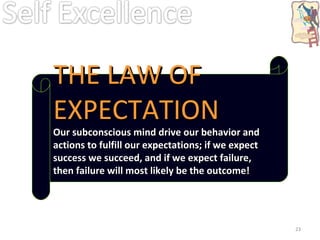 THE LAW OF EXPECTATION Our subconscious mind drive our behavior and actions to fulfill our expectations; if we expect success we succeed, and if we expect failure, then failure will most likely be the outcome! 