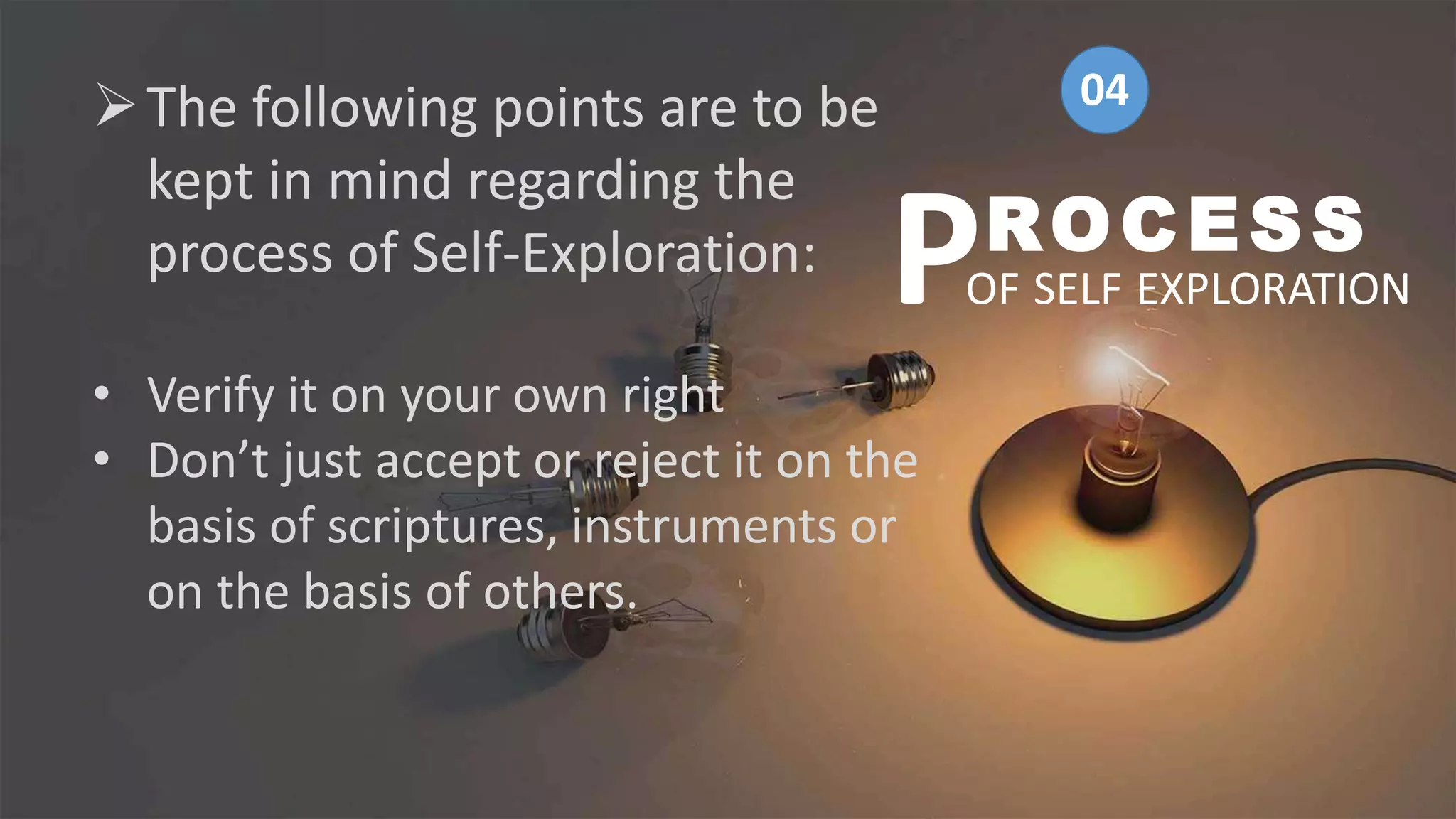 The following points are to be
kept in mind regarding the
process of Self-Exploration:
• Verify it on your own right
• Don’t just accept or reject it on the
basis of scriptures, instruments or
on the basis of others.
ROCESS
OF SELF EXPLORATION
P
04
 