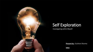 Self Exploration
Investigating within Myself
Present by : Gulshan Sharma
MBA
 