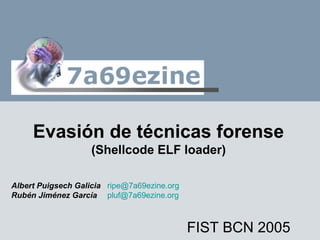 Evasión de técnicas forense
                    (Shellcode ELF loader)

Albert Puigsech Galicia ripe@7a69ezine.org
Rubén Jiménez García pluf@7a69ezine.org



                                             FIST BCN 2005
 