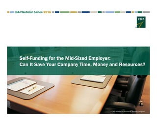 Self-Funding for the Mid-Sized Employer:
Can It Save Your Company Time, Money and Resources?
A CBIZ Benefits  & Insurance  Services  Program
 