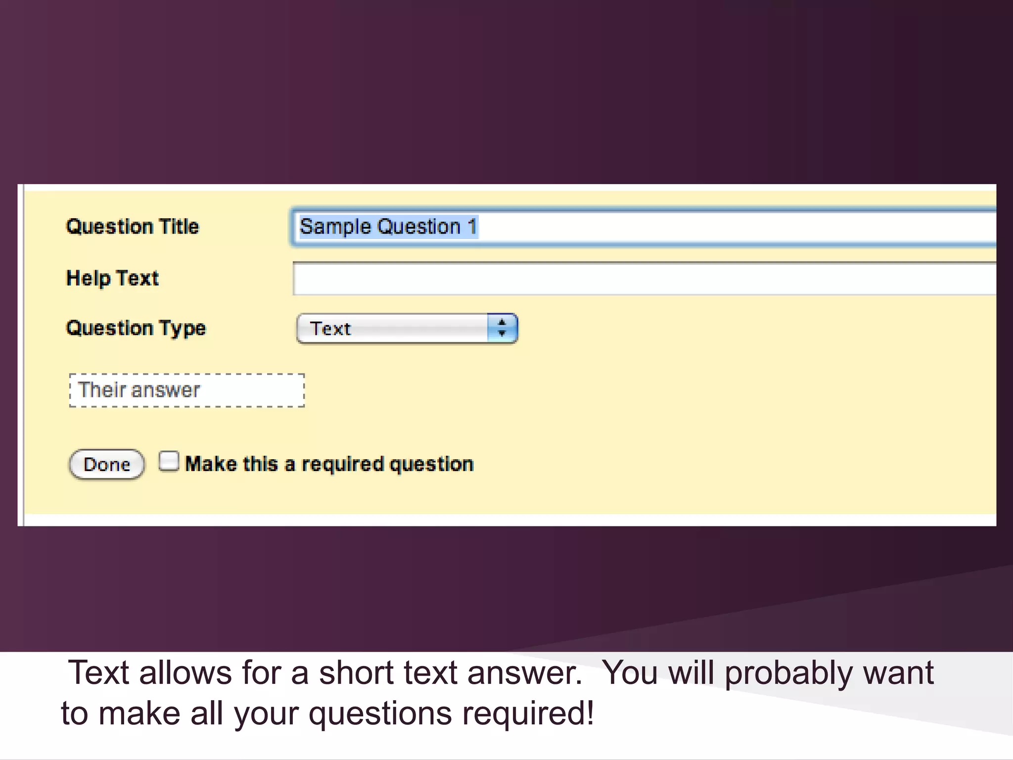 Text allows for a short text answer. You will probably want
to make all your questions required!
 