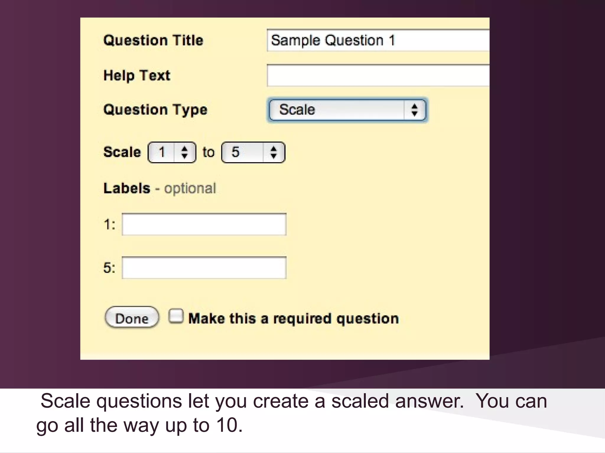 Scale questions let you create a scaled answer. You can
go all the way up to 10.
 