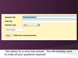 Text allows for a short text answer. You will probably want
to make all your questions required!
 