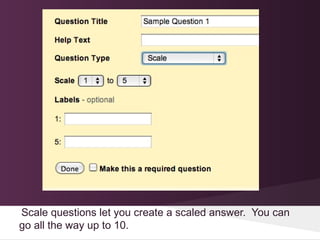 Scale questions let you create a scaled answer. You can
go all the way up to 10.
 