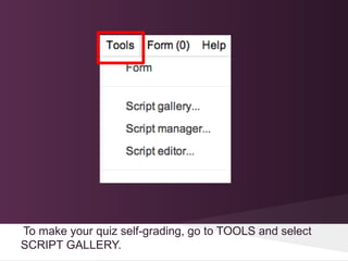 To make your quiz self-grading, go to TOOLS and select
SCRIPT GALLERY.
 