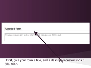First, give your form a title, and a description/instructions if
you wish.
 
