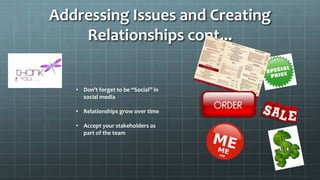 Addressing Issues and Creating
Relationships cont...
• Don’t forget to be “Social” in
social media
• Relationships grow over time
• Accept your stakeholders as
part of the team
 
