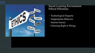 Social Learning Environment
Ethical Dilemmas
 Technological Etiquette
 Inappropriate Behavior
 Internet misuse
 Choosing Right or Wrong
 