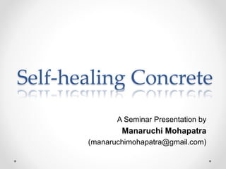 Self-healing Concrete
A Seminar Presentation by
Manaruchi Mohapatra
(manaruchimohapatra@gmail.com)
 