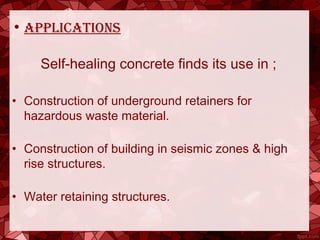 • applications
Self-healing concrete finds its use in ;
• Construction of underground retainers for
hazardous waste material.
• Construction of building in seismic zones & high
rise structures.
• Water retaining structures.
 