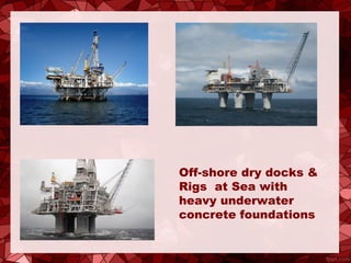 Off-shore dry docks &
Rigs at Sea with
heavy underwater
concrete foundations
 