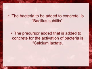 • The bacteria to be added to concrete is
“Bacillus subtilis”.
• The precursor added that is added to
concrete for the activation of bacteria is
“Calcium lactate.
 