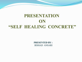 PRESENTATION
ON
“SELF HEALING CONCRETE”
PRESENTED BY :
IRSHAD ANSARI
 