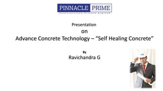 Presentation
on
Advance Concrete Technology – “Self Healing Concrete”
By
Ravichandra G
 