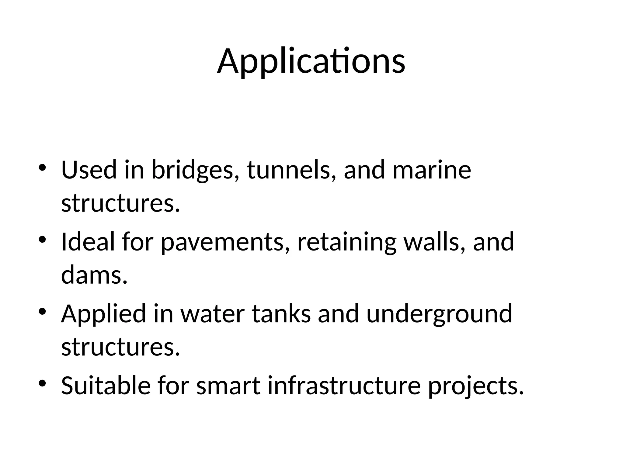 Applications
• Used in bridges, tunnels, and marine
structures.
• Ideal for pavements, retaining walls, and
dams.
• Applied in water tanks and underground
structures.
• Suitable for smart infrastructure projects.
 