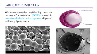 9
Microencapsulation self-healing involves
the use of a monomer, (DCPD), stored in
urea-formaldehyde microcapsules dispersed
within a polymer matrix.
MICROENCAPSULATION:
 