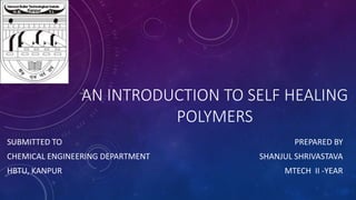 AN INTRODUCTION TO SELF HEALING
POLYMERS
SUBMITTED TO
CHEMICAL ENGINEERING DEPARTMENT
HBTU, KANPUR
PREPARED BY
SHANJUL SHRIVASTAVA
MTECH II -YEAR
 