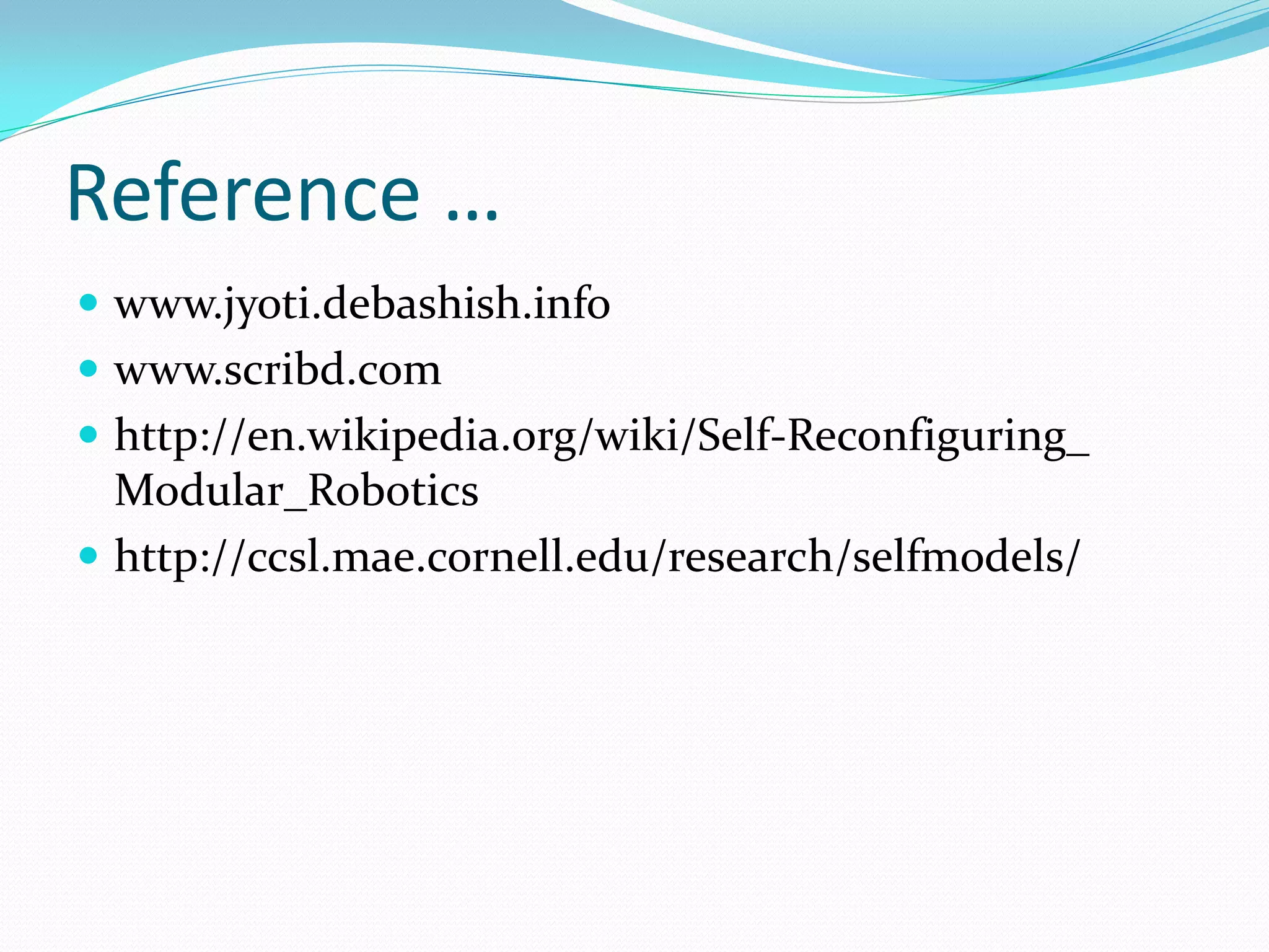 Reference …
 www.jyoti.debashish.info
 www.scribd.com
 http://en.wikipedia.org/wiki/Self-Reconfiguring_
Modular_Robotics
 http://ccsl.mae.cornell.edu/research/selfmodels/
 