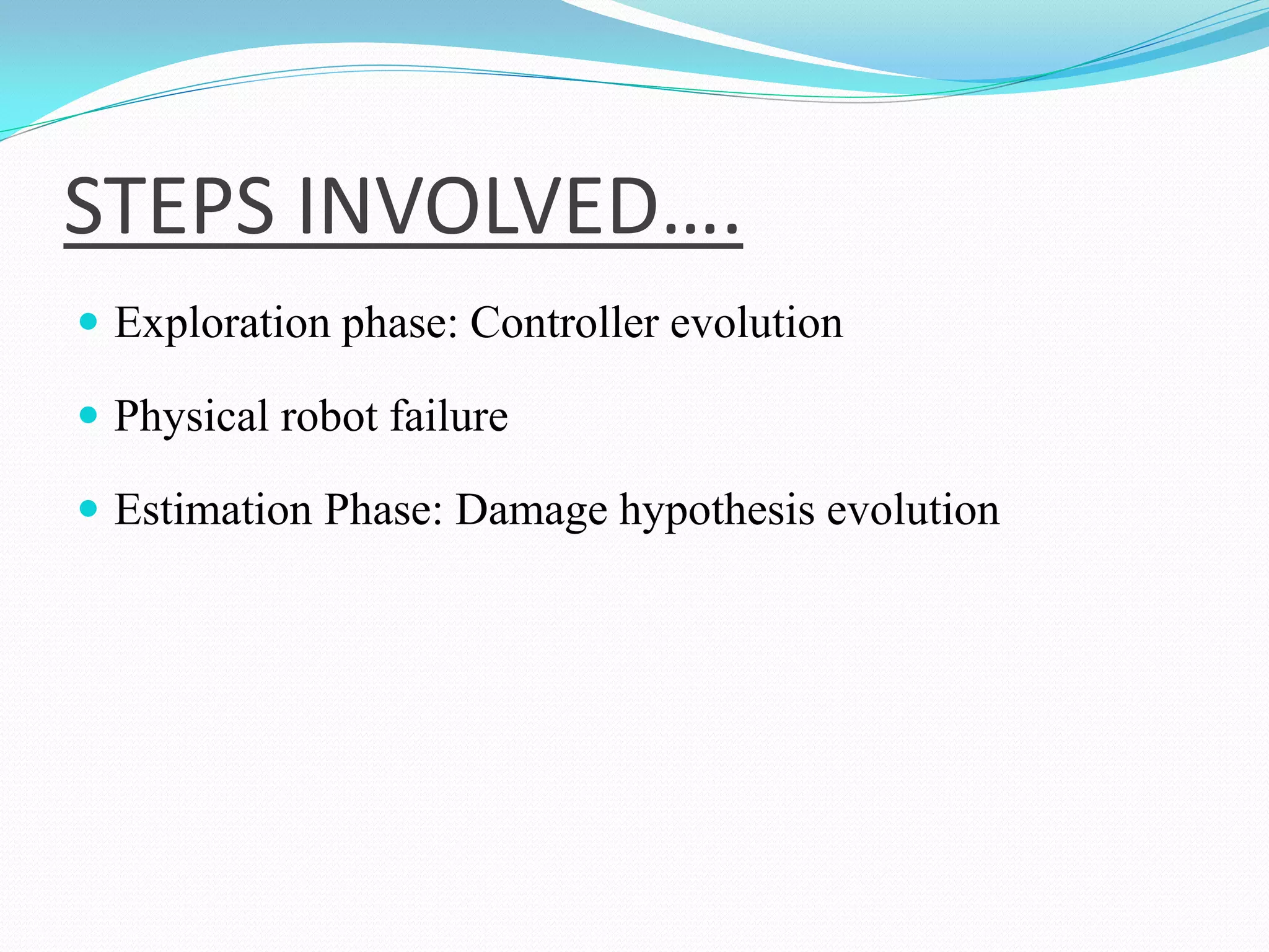 STEPS INVOLVED….
 Exploration phase: Controller evolution
 Physical robot failure
 Estimation Phase: Damage hypothesis evolution
 