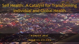 Self Health: A Catalyst for Transforming
Individual and Global Health
R A M E S H J A I N
J A I N @ I C S . U C I . E D U
 