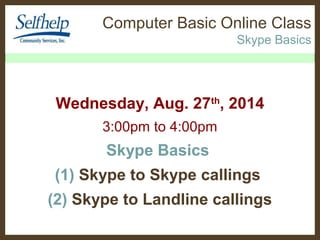 Computer Basic Online Class
Skype Basics
Wednesday, Aug. 27th
, 2014
3:00pm to 4:00pm
Skype Basics
(1) Skype to Skype callings
(2) Skype to Landline callings
 