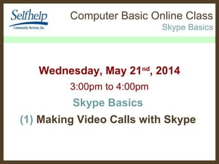 Computer Basic Online Class 
Skype Basics 
Wednesday, Sep. 3rd, 2014 
3:00pm to 4:00pm 
Skype Basics 
(1) Group Video Calling 
From SelfHelp Computer / Regular Computer 
 