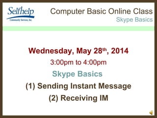 Computer Basic Online Class 
Skype Basics 
Wednesday, Sep. 10th, 2014 
3:00pm to 4:00pm 
Skype Basics 
(1) Sending Instant Message 
(2) Receiving IM 
 