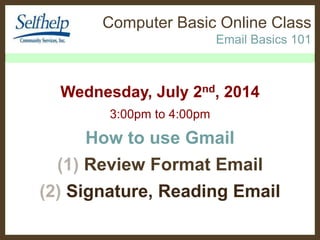 Computer Basic Online Class
Email Basics 101
Wednesday, July 2nd, 2014
3:00pm to 4:00pm
How to use Gmail
(1) Review Format Email
(2) Signature, Reading Email
 
