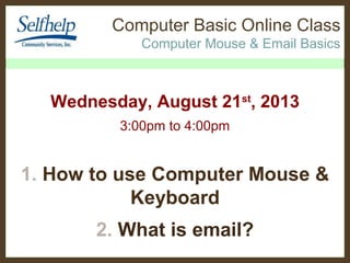 Computer Basic Online Class
Computer Mouse & Email Basics
Wednesday, August 21st
, 2013
3:00pm to 4:00pm
1. How to use Computer Mouse &
Keyboard
2. What is email?
 
