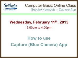 Computer Basic Online Class
Google+Hangouts – Capture App
Wednesday, February 11th, 2015
3:00pm to 4:00pm
How to use
Capture (Blue Camera) App
 