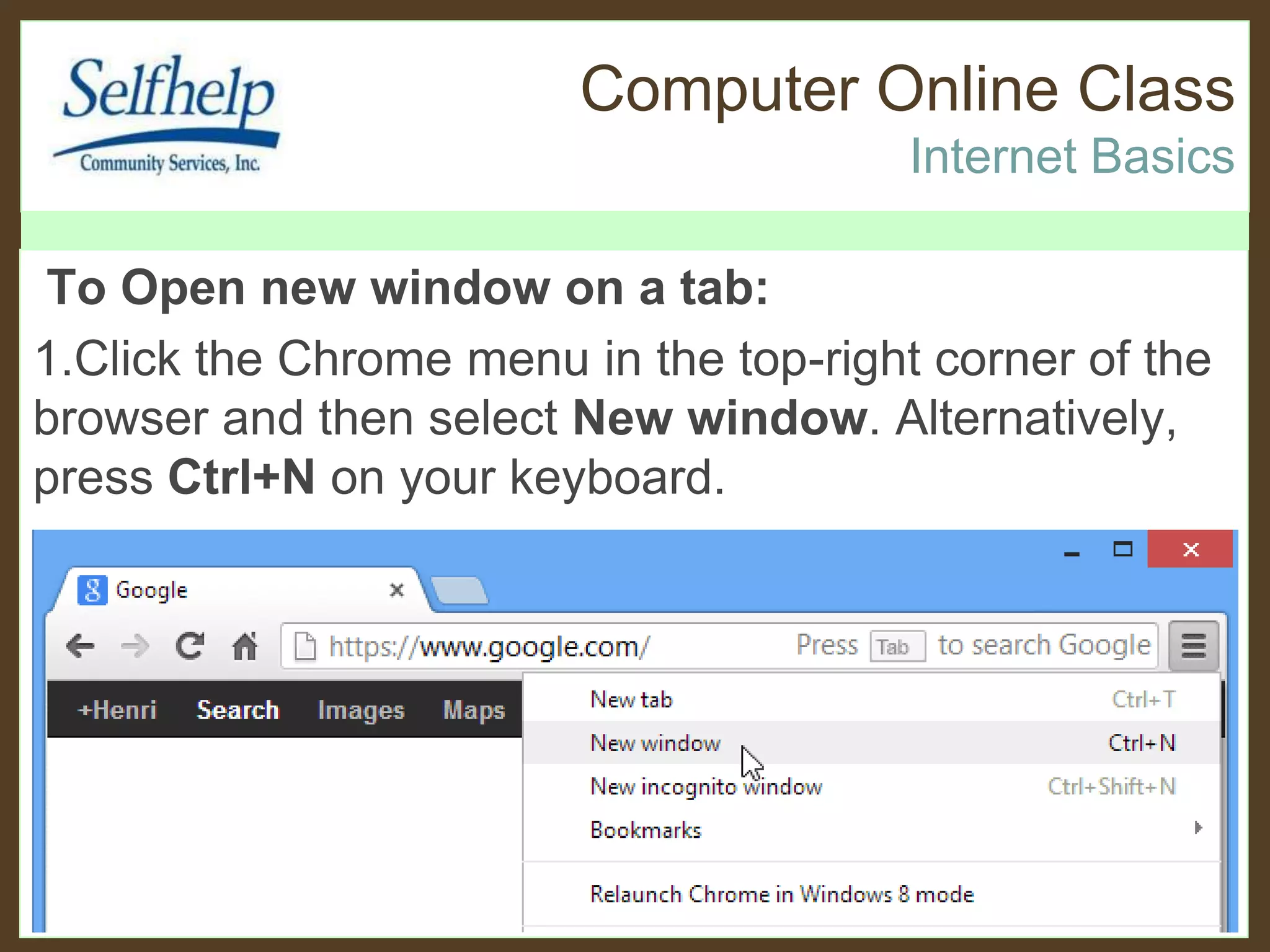 Computer Online Class
Internet Basics
To Open new window on a tab:
1.Click the Chrome menu in the top-right corner of the
browser and then select New window. Alternatively,
press Ctrl+N on your keyboard.
 
