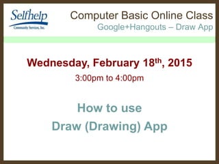 Computer Basic Online Class
Google+Hangouts – Draw App
Wednesday, February 18th, 2015
3:00pm to 4:00pm
How to use
Draw (Drawing) App
 