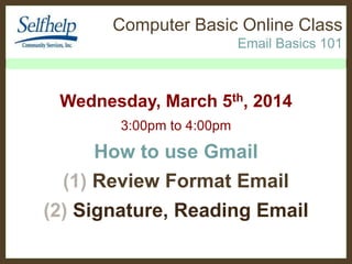 Computer Basic Online Class 
Email Basics 101 
Wednesday, October 15th, 2014 
3:00pm to 4:00pm 
How to use Gmail 
(1) Review Format Email 
(2) Signature, Reading Email 
 