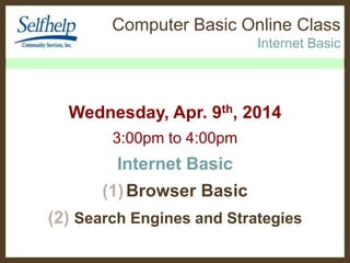Computer Basic Online Class
Internet Basic
Wednesday, Apr. 9th, 2014
3:00pm to 4:00pm
Internet Basic
(1)Browser Basic
(2) Search Engines and Strategies
 