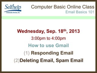 Computer Basic Online Class
Email Basics 101

Wednesday, Sep. 18th, 2013
3:00pm to 4:00pm

How to use Gmail
(1) Responding Email

(2)Deleting Email, Spam Email

 